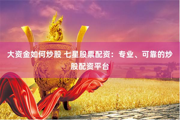 大资金如何炒股 七星股票配资：专业、可靠的炒股配资平台