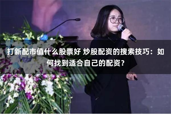 打新配市值什么股票好 炒股配资的搜索技巧：如何找到适合自己的配资？