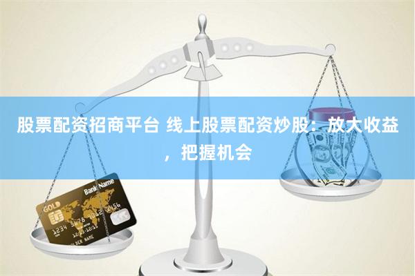 股票配资招商平台 线上股票配资炒股：放大收益，把握机会