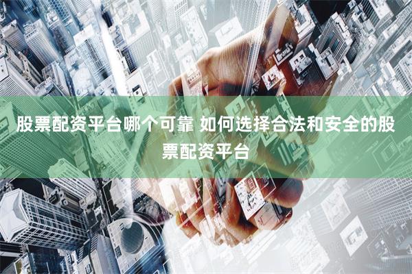 股票配资平台哪个可靠 如何选择合法和安全的股票配资平台