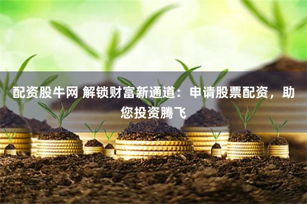 配资股牛网 解锁财富新通道：申请股票配资，助您投资腾飞