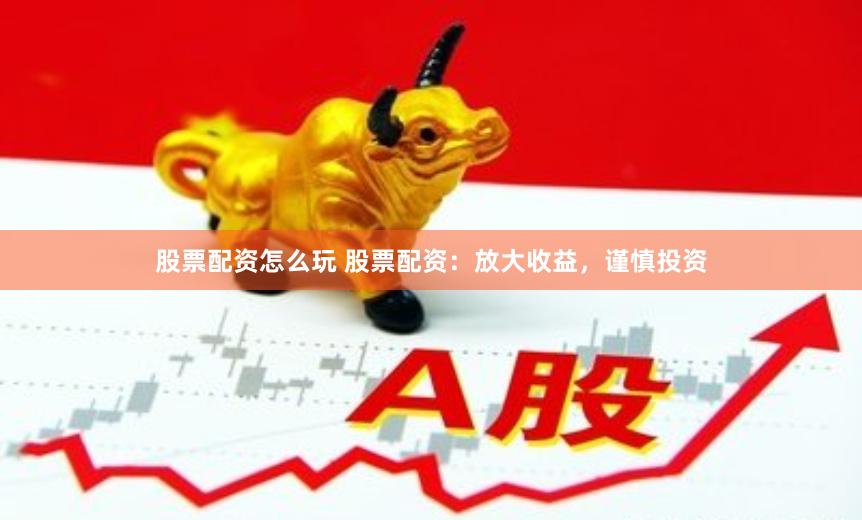 股票配资怎么玩 股票配资：放大收益，谨慎投资