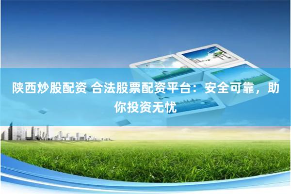 陕西炒股配资 合法股票配资平台：安全可靠，助你投资无忧