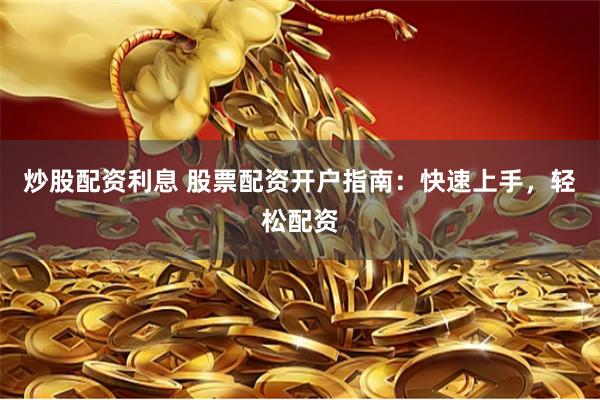 炒股配资利息 股票配资开户指南：快速上手，轻松配资
