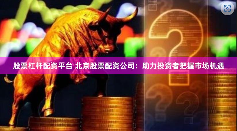股票杠杆配资平台 北京股票配资公司：助力投资者把握市场机遇