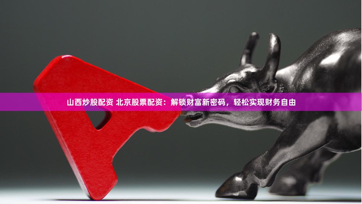 山西炒股配资 北京股票配资：解锁财富新密码，轻松实现财务自由