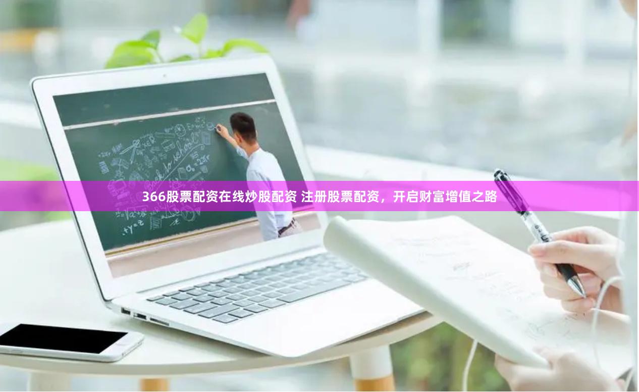 366股票配资在线炒股配资 注册股票配资，开启财富增值之路