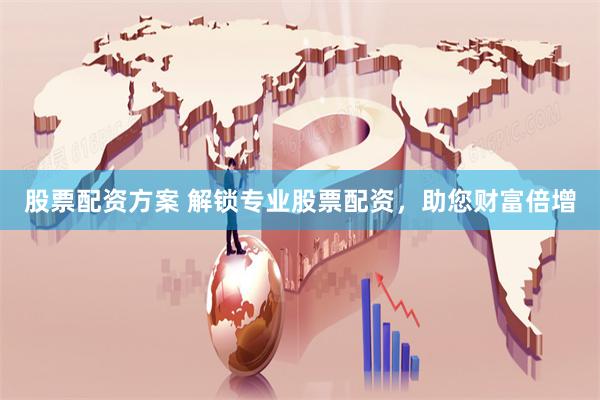 股票配资方案 解锁专业股票配资，助您财富倍增