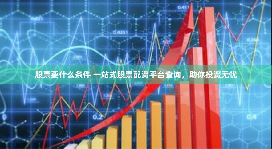 股票要什么条件 一站式股票配资平台查询，助你投资无忧