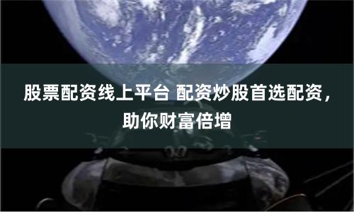 股票配资线上平台 配资炒股首选配资，助你财富倍增