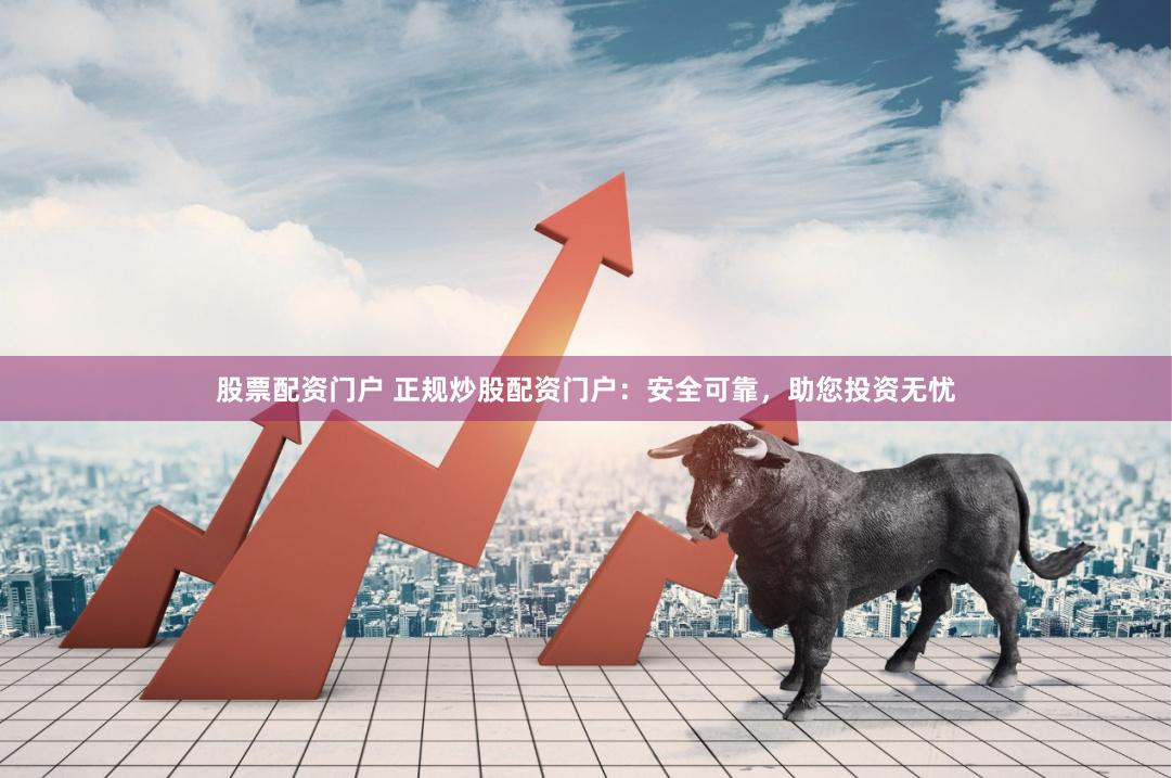 股票配资门户 正规炒股配资门户：安全可靠，助您投资无忧