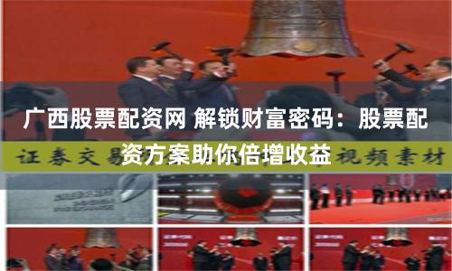 广西股票配资网 解锁财富密码：股票配资方案助你倍增收益