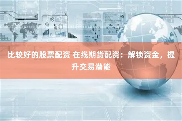 比较好的股票配资 在线期货配资：解锁资金，提升交易潜能