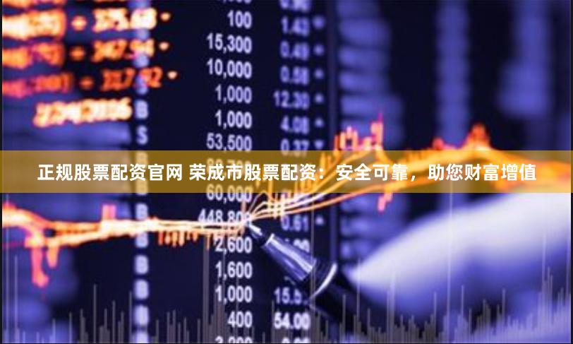 正规股票配资官网 荣成市股票配资：安全可靠，助您财富增值