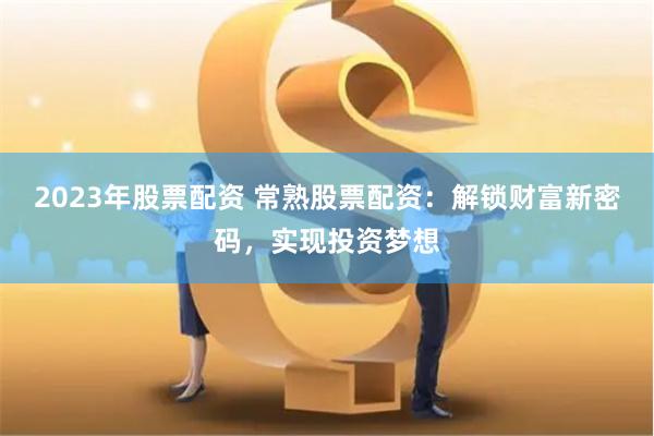 2023年股票配资 常熟股票配资：解锁财富新密码，实现投资梦想