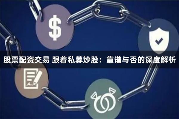 股票配资交易 跟着私募炒股：靠谱与否的深度解析