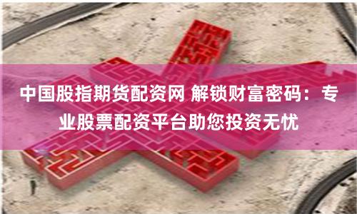 中国股指期货配资网 解锁财富密码：专业股票配资平台助您投资无忧