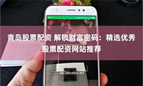 青岛股票配资 解锁财富密码：精选优秀股票配资网站推荐