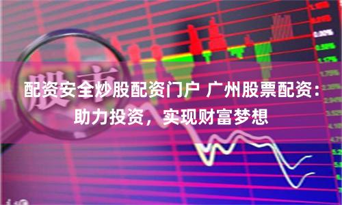 配资安全炒股配资门户 广州股票配资：助力投资，实现财富梦想