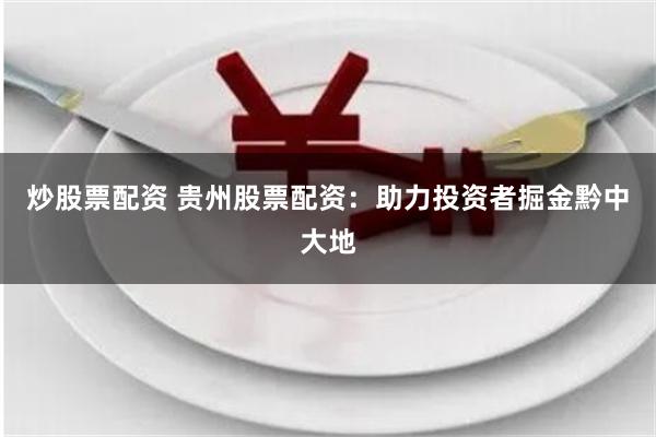 炒股票配资 贵州股票配资：助力投资者掘金黔中大地