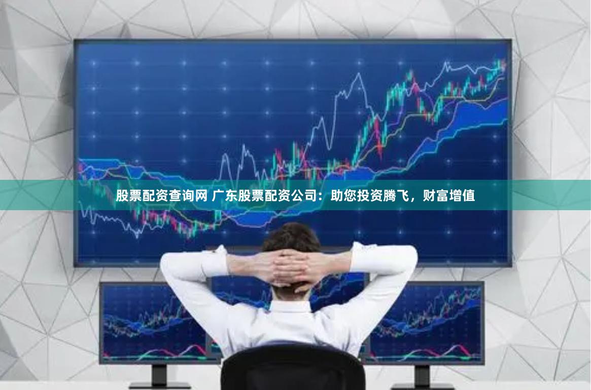 股票配资查询网 广东股票配资公司：助您投资腾飞，财富增值
