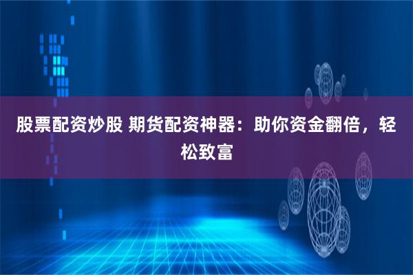股票配资炒股 期货配资神器：助你资金翻倍，轻松致富