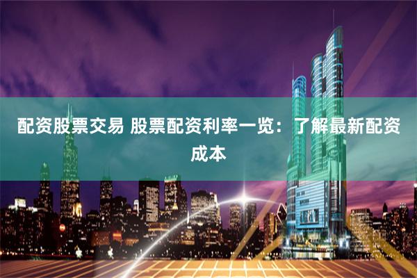 配资股票交易 股票配资利率一览：了解最新配资成本