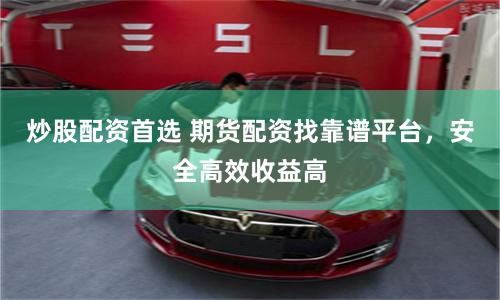 炒股配资首选 期货配资找靠谱平台，安全高效收益高
