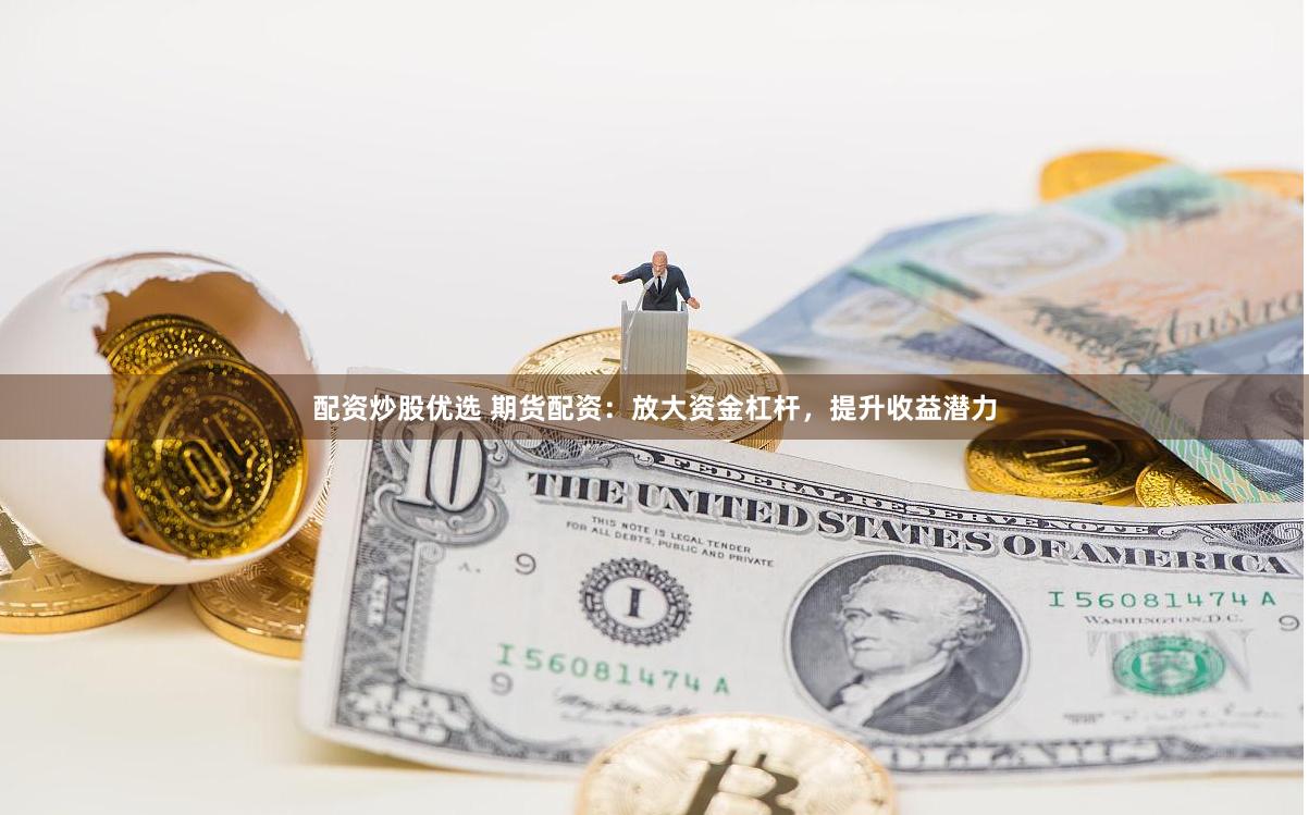 配资炒股优选 期货配资：放大资金杠杆，提升收益潜力