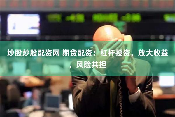 炒股炒股配资网 期货配资：杠杆投资，放大收益，风险共担