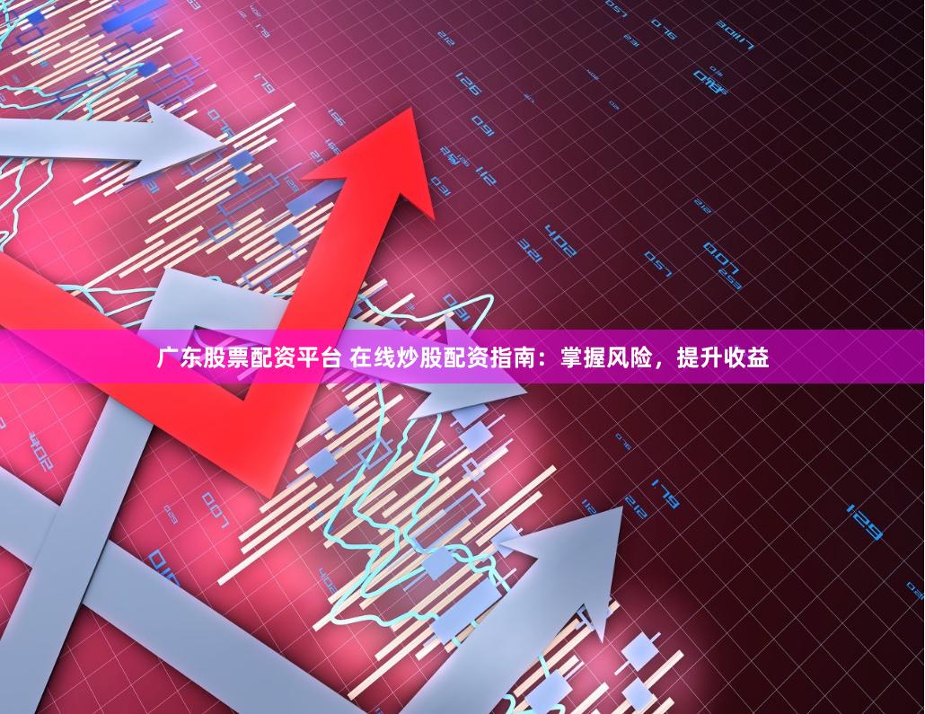 广东股票配资平台 在线炒股配资指南：掌握风险，提升收益