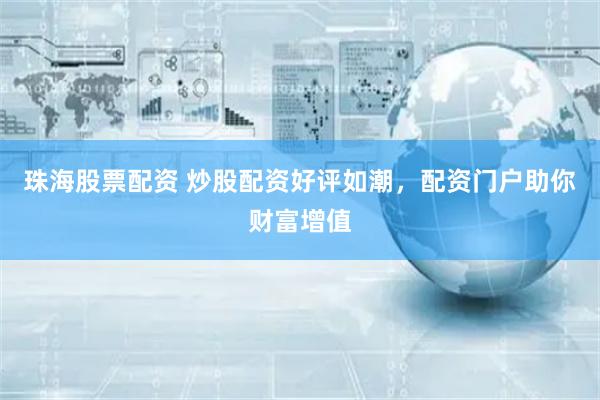 珠海股票配资 炒股配资好评如潮，配资门户助你财富增值