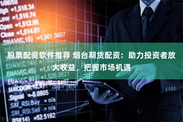 股票配资软件推荐 烟台期货配资：助力投资者放大收益，把握市场机遇