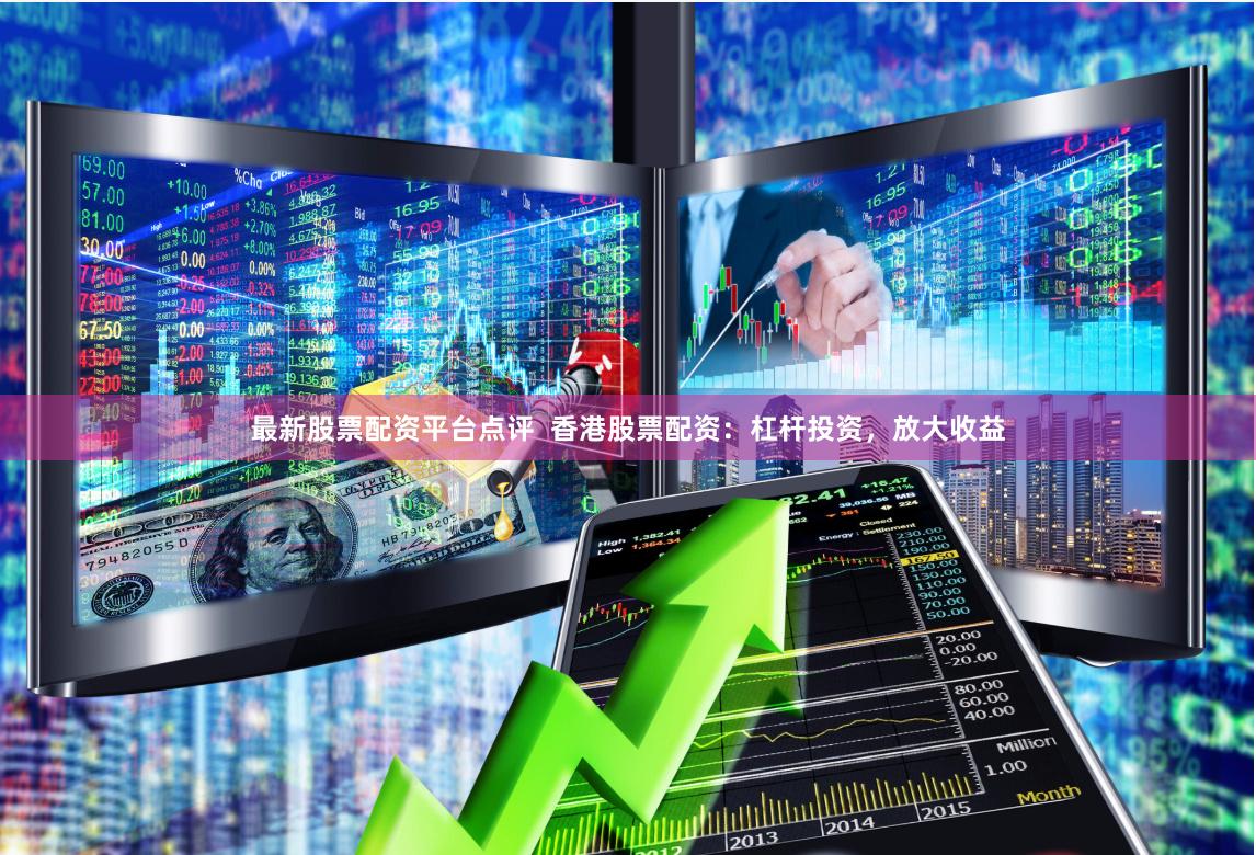最新股票配资平台点评  香港股票配资：杠杆投资，放大收益