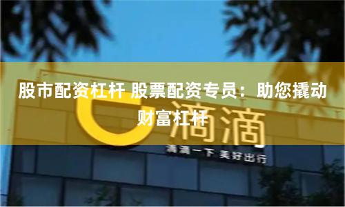 股市配资杠杆 股票配资专员：助您撬动财富杠杆