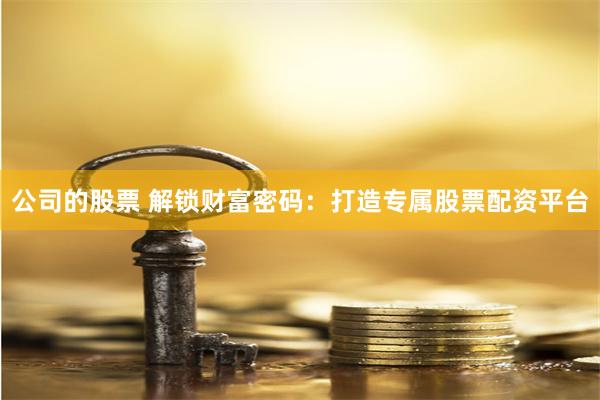 公司的股票 解锁财富密码：打造专属股票配资平台