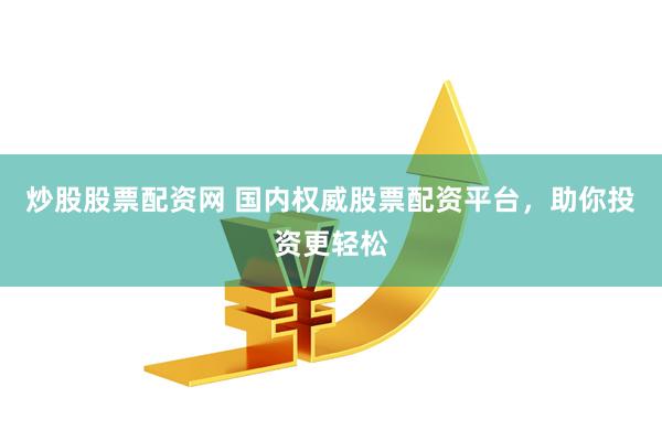 炒股股票配资网 国内权威股票配资平台，助你投资更轻松