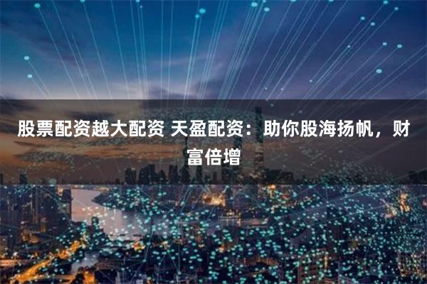 股票配资越大配资 天盈配资：助你股海扬帆，财富倍增