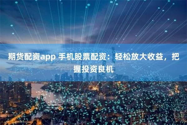 期货配资app 手机股票配资：轻松放大收益，把握投资良机