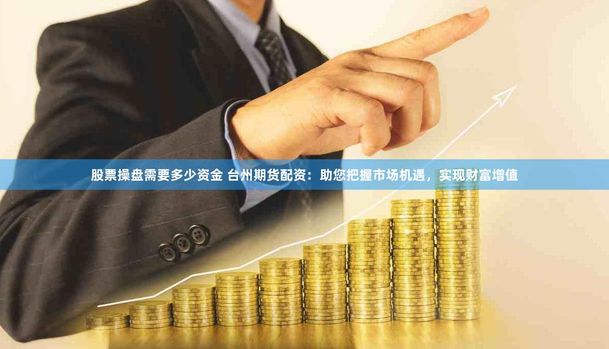股票操盘需要多少资金 台州期货配资：助您把握市场机遇，实现财富增值