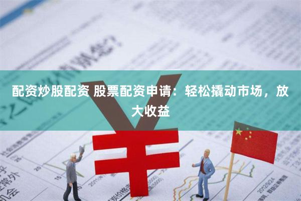 配资炒股配资 股票配资申请：轻松撬动市场，放大收益