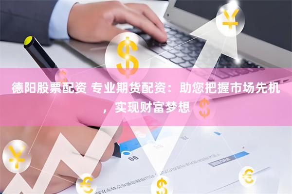 德阳股票配资 专业期货配资：助您把握市场先机，实现财富梦想