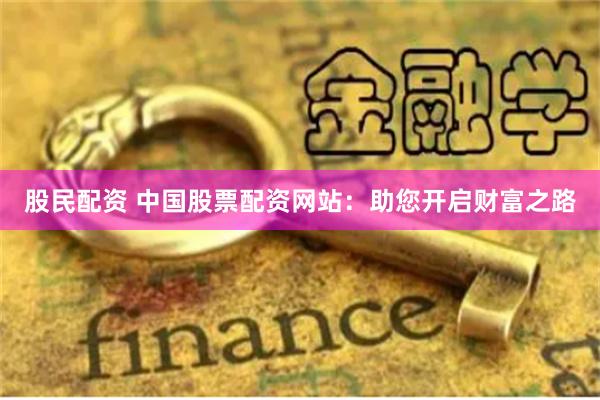 股民配资 中国股票配资网站：助您开启财富之路