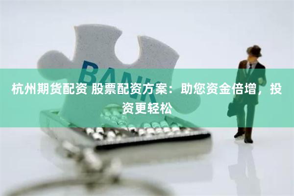 杭州期货配资 股票配资方案：助您资金倍增，投资更轻松
