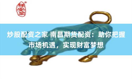 炒股配资之家 南昌期货配资：助你把握市场机遇，实现财富梦想