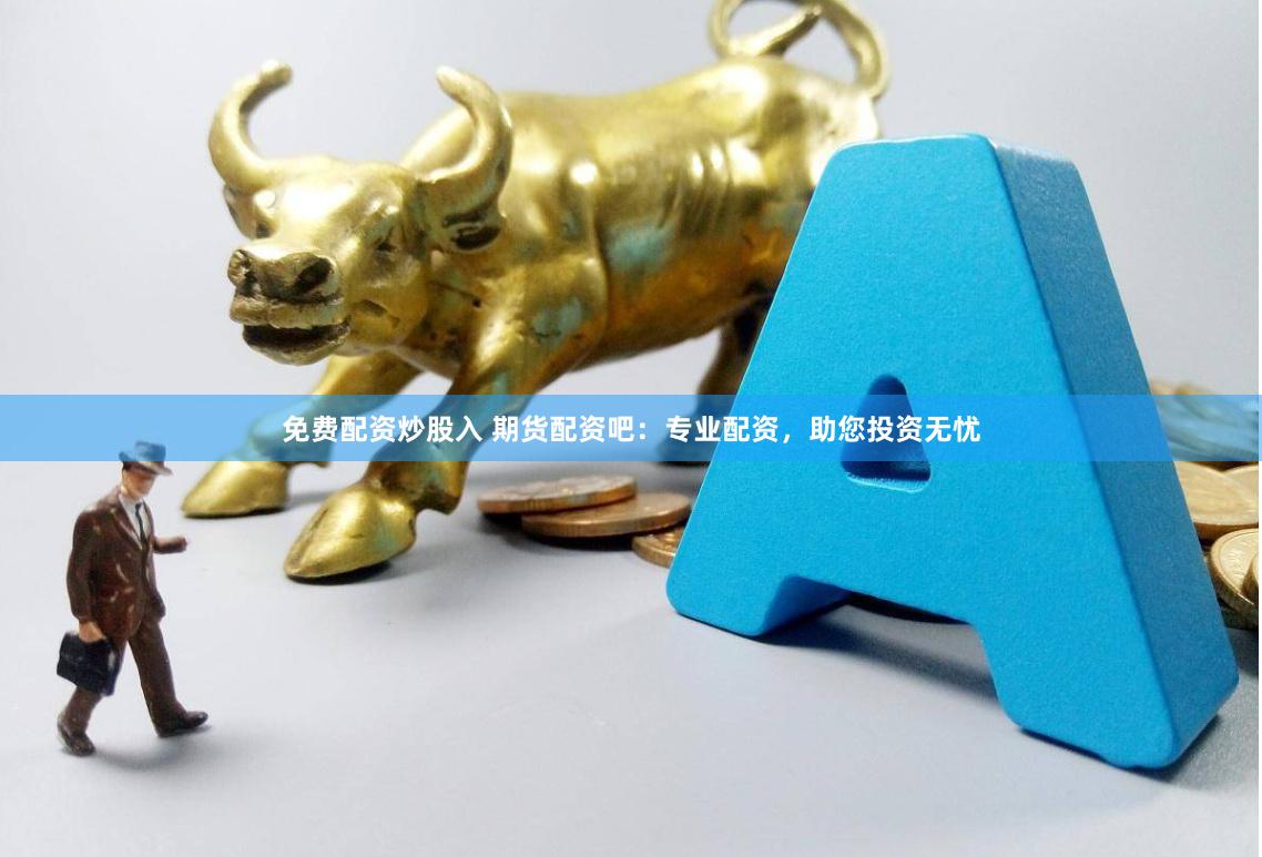 免费配资炒股入 期货配资吧：专业配资，助您投资无忧