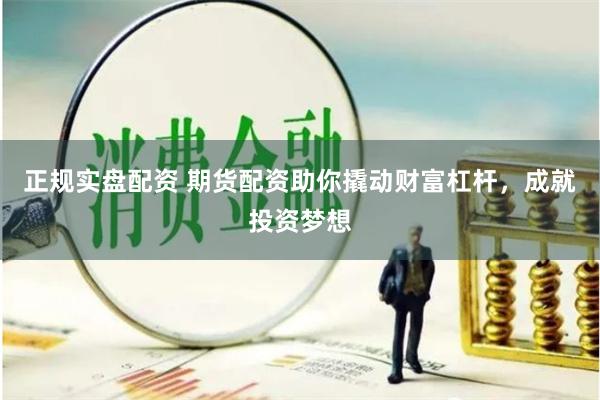 正规实盘配资 期货配资助你撬动财富杠杆，成就投资梦想