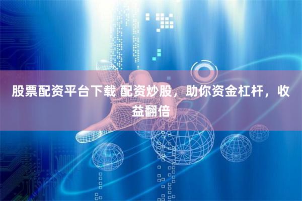 股票配资平台下载 配资炒股，助你资金杠杆，收益翻倍