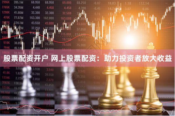 股票配资开户 网上股票配资：助力投资者放大收益