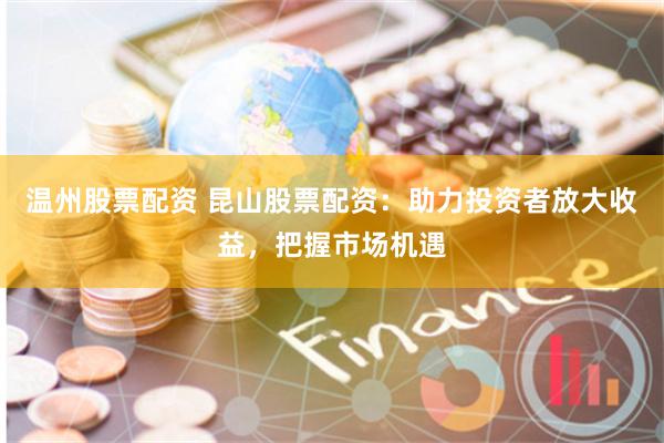 温州股票配资 昆山股票配资：助力投资者放大收益，把握市场机遇